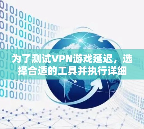 为了测试VPN游戏延迟,选择合适的工具并执行详细测试是关键。以下步骤将帮助你有效地进行测试 为了测试VPN游戏延迟,选择合适的工具并执行详细测试是关键。以下步骤将帮助你有效地进行测试