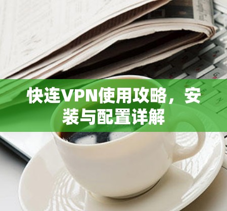 快连VPN使用攻略,安装与配置详解 快连VPN使用攻略,安装与配置详解