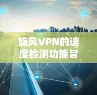旋风VPN的速度检测功能旨在为用户提供优质的网络连接体验。以下是该功能的详细解释 旋风VPN的速度检测功能旨在为用户提供优质的网络连接体验。以下是该功能的详细解释