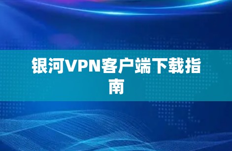 银河VPN客户端下载指南 银河VPN客户端下载指南