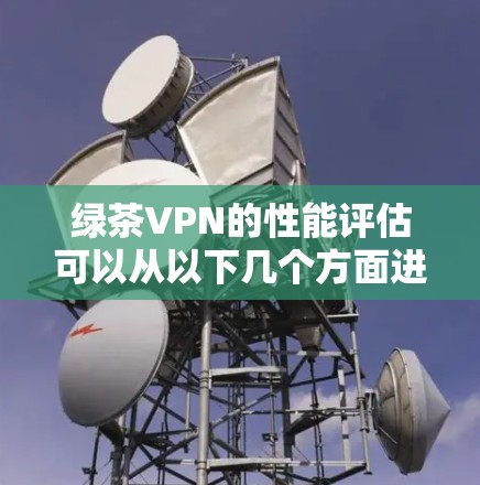 绿茶VPN的性能评估可以从以下几个方面进行分析 绿茶VPN的性能评估可以从以下几个方面进行分析
