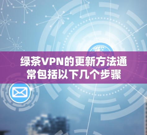 绿茶VPN的更新方法通常包括以下几个步骤 绿茶VPN的更新方法通常包括以下几个步骤