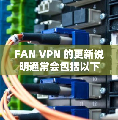 FAN VPN 的更新说明通常会包括以下几个方面的内容 FAN VPN 的更新说明通常会包括以下几个方面的内容