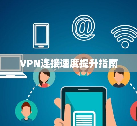 VPN连接速度提升指南 VPN连接速度提升指南
