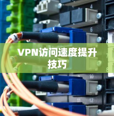 VPN访问速度提升技巧 VPN访问速度提升技巧