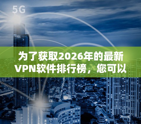 为了获取2026年的最新VPN软件排行榜,您可以采取以下步骤 为了获取2026年的最新VPN软件排行榜,您可以采取以下步骤