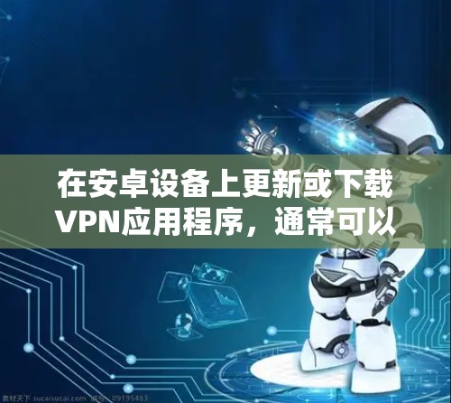 在安卓设备上更新或下载VPN应用程序,通常可以通过以下步骤完成 在安卓设备上更新或下载VPN应用程序,通常可以通过以下步骤完成