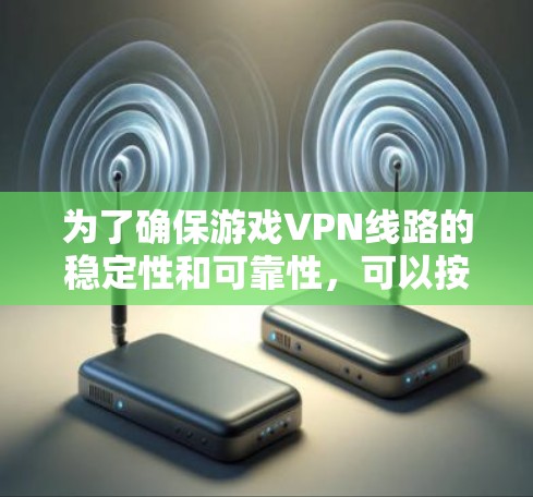 为了确保游戏VPN线路的稳定性和可靠性,可以按照以下步骤进行测试 为了确保游戏VPN线路的稳定性和可靠性,可以按照以下步骤进行测试