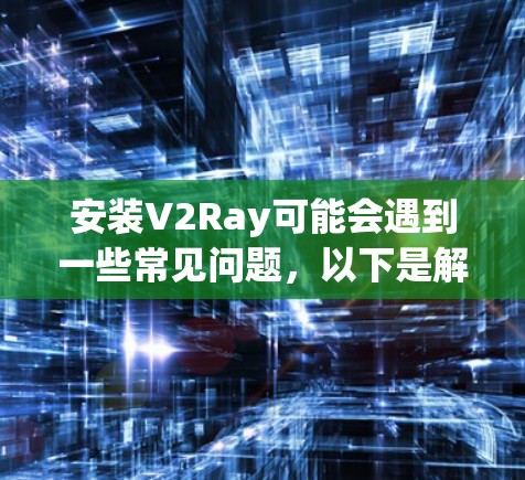 安装V2Ray可能会遇到一些常见问题,以下是解决步骤 安装V2Ray可能会遇到一些常见问题,以下是解决步骤