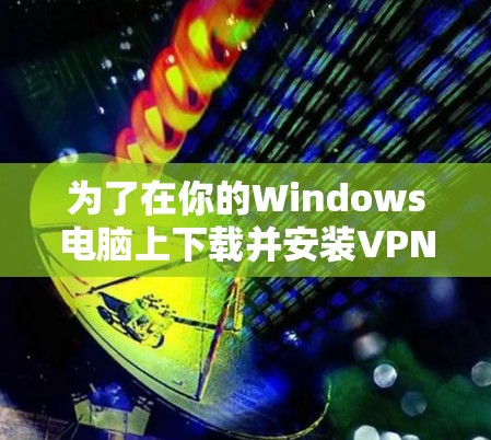 为了在你的Windows电脑上下载并安装VPN软件,请按照以下步骤操作 为了在你的Windows电脑上下载并安装VPN软件,请按照以下步骤操作