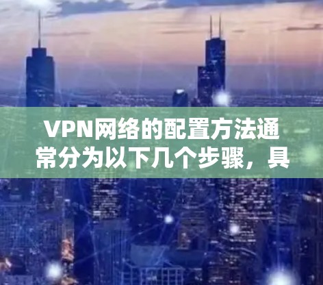 VPN网络的配置方法通常分为以下几个步骤，具体方法取决于你使用的VPN协议和目标网络。以下是一些常见的VPN配置方法示例
