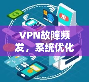 VPN故障频发,系统优化与解决方案分析 VPN故障频发,系统优化与解决方案分析