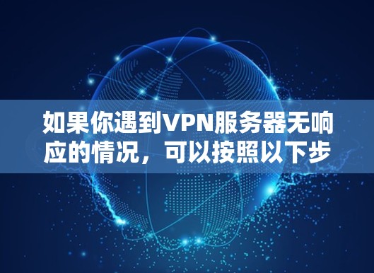 如果你遇到VPN服务器无响应的情况,可以按照以下步骤逐步排查和解决问题 如果你遇到VPN服务器无响应的情况,可以按照以下步骤逐步排查和解决问题