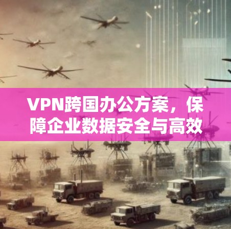 VPN跨国办公方案,保障企业数据安全与高效沟通 VPN跨国办公方案,保障企业数据安全与高效沟通
