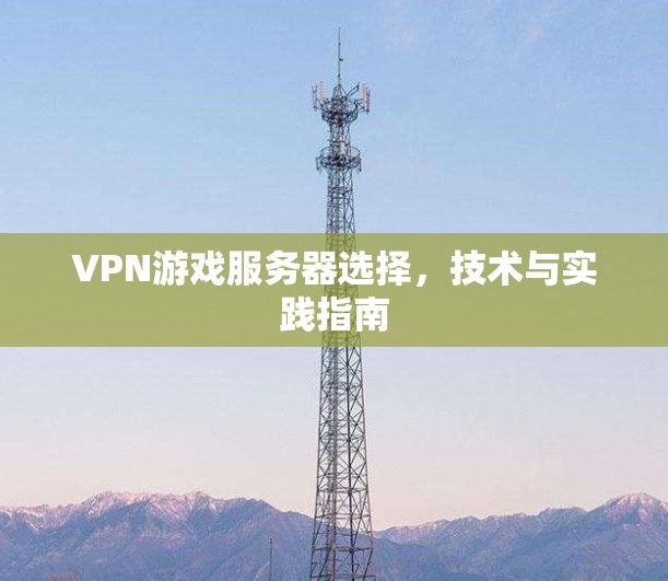 VPN游戏服务器选择,技术与实践指南 VPN游戏服务器选择,技术与实践指南
