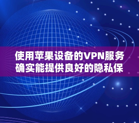 使用苹果设备的VPN服务确实能提供良好的隐私保护和网络访问功能,但具体体验因服务质量和设置而异。以下是对苹果VPN使用体验的详细分析 使用苹果设备的VPN服务确实能提供良好的隐私保护和网络访问功能,但具体体验因服务质量和设置而异。以下是对苹果VPN使用体验的详细分析