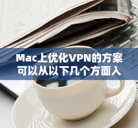 Mac上优化VPN的方案可以从以下几个方面入手,以提高VPN的连接速度、稳定性和使用体验 Mac上优化VPN的方案可以从以下几个方面入手,以提高VPN的连接速度、稳定性和使用体验