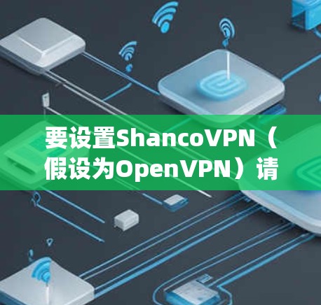 要设置ShancoVPN(假设为OpenVPN)请按照以下步骤操作 要设置ShancoVPN(假设为OpenVPN)请按照以下步骤操作