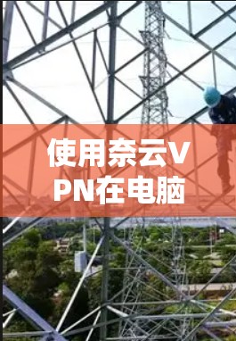 使用奈云VPN在电脑上进行网络访问,通常可以通过以下步骤进行 使用奈云VPN在电脑上进行网络访问,通常可以通过以下步骤进行