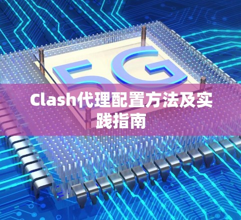 Clash代理配置方法及实践指南 Clash代理配置方法及实践指南