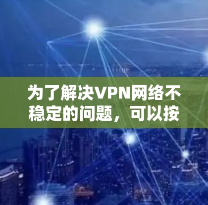 为了解决VPN网络不稳定的问题,可以按照以下步骤进行排查和优化 为了解决VPN网络不稳定的问题,可以按照以下步骤进行排查和优化