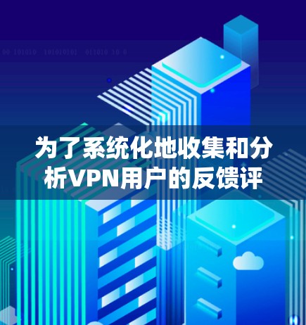 为了系统化地收集和分析VPN用户的反馈评价,可以按照以下步骤进行 为了系统化地收集和分析VPN用户的反馈评价,可以按照以下步骤进行