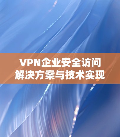 VPN企业安全访问解决方案与技术实现 VPN企业安全访问解决方案与技术实现