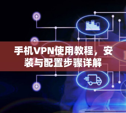 手机VPN使用教程,安装与配置步骤详解 手机VPN使用教程,安装与配置步骤详解
