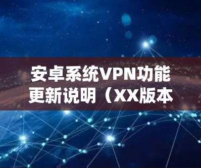 安卓系统VPN功能更新说明(XX版本) 安卓系统VPN功能更新说明(XX版本)