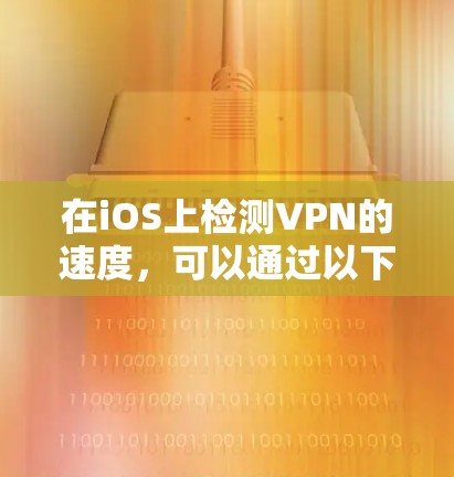 在iOS上检测VPN的速度,可以通过以下步骤进行 在iOS上检测VPN的速度,可以通过以下步骤进行