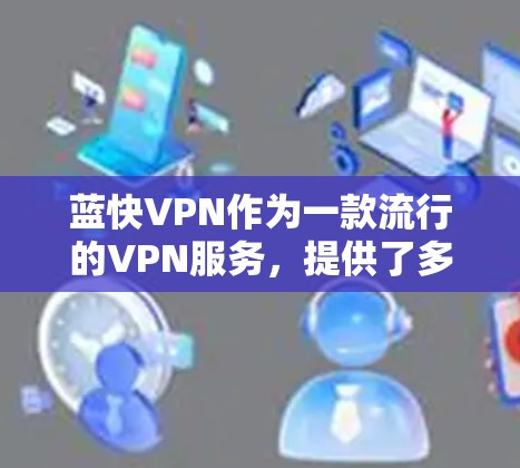 蓝快VPN作为一款流行的VPN服务,提供了多种功能和服务,用户体验方面也有其亮点和需要改进的地方。以下是对蓝快VPN体验的分析和总结 蓝快VPN作为一款流行的VPN服务,提供了多种功能和服务,用户体验方面也有其亮点和需要改进的地方。以下是对蓝快VPN体验的分析和总结