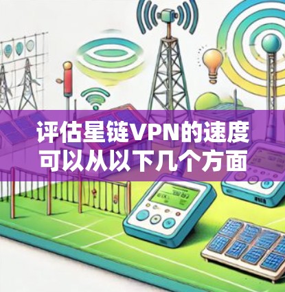 评估星链VPN的速度可以从以下几个方面进行 评估星链VPN的速度可以从以下几个方面进行