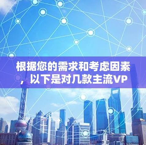 根据您的需求和考虑因素，以下是对几款主流VPN服务提供商的详细对比和建议