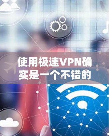 使用极速VPN确实是一个不错的选择,可以帮助您保护隐私并访问受限制的内容。以下是一个详细的步骤指南 使用极速VPN确实是一个不错的选择,可以帮助您保护隐私并访问受限制的内容。以下是一个详细的步骤指南