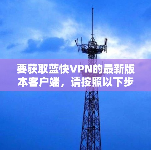 要获取蓝快VPN的最新版本客户端，请按照以下步骤操作