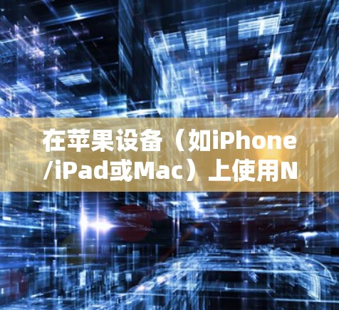 在苹果设备(如iPhone/iPad或Mac)上使用NordVPN的步骤如下 在苹果设备(如iPhone/iPad或Mac)上使用NordVPN的步骤如下