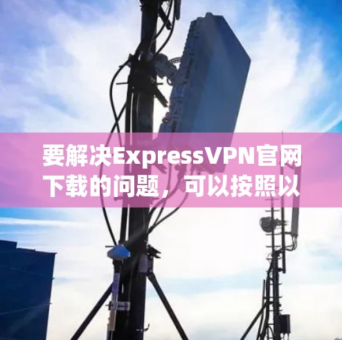要解决ExpressVPN官网下载的问题，可以按照以下步骤进行