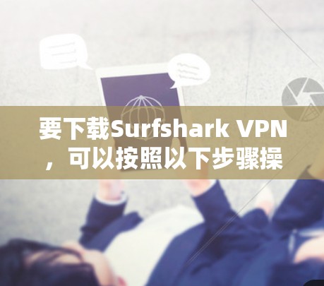 要下载Surfshark VPN,可以按照以下步骤操作 要下载Surfshark VPN,可以按照以下步骤操作