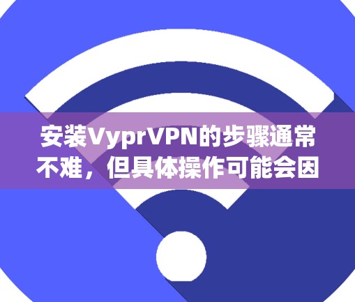 安装VyprVPN的步骤通常不难,但具体操作可能会因你的操作系统和VyprVPN的版本而有所不同。以下是一个通用的安装教程,适用于大多数情况 安装VyprVPN的步骤通常不难,但具体操作可能会因你的操作系统和VyprVPN的版本而有所不同。以下是一个通用的安装教程,适用于大多数情况