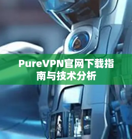 PureVPN官网下载指南与技术分析 PureVPN官网下载指南与技术分析
