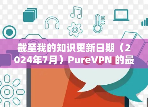 截至我的知识更新日期(2024年7月)PureVPN 的最新版本可能是 PureVPN 2.12.但具体的更新内容可能会因版本更新而有所不同。以下是一些常见的PureVPN 更新内容,通常包括 截至我的知识更新日期(2024年7月)PureVPN 的最新版本可能是 PureVPN 2.12.但具体的更新内容可能会因版本更新而有所不同。以下是一些常见的PureVPN 更新内容,通常包括