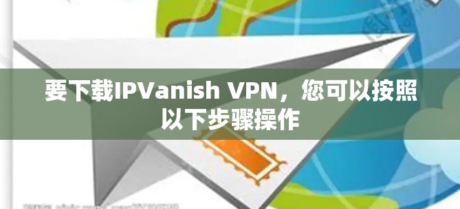 要下载IPVanish VPN,您可以按照以下步骤操作 要下载IPVanish VPN,您可以按照以下步骤操作