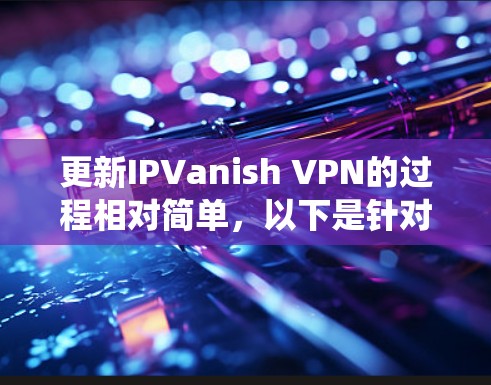 更新IPVanish VPN的过程相对简单,以下是针对不同操作系统的详细指南 更新IPVanish VPN的过程相对简单,以下是针对不同操作系统的详细指南