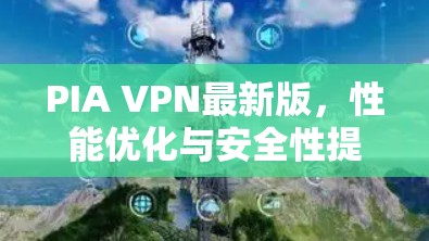 PIA VPN最新版,性能优化与安全性提升 PIA VPN最新版,性能优化与安全性提升