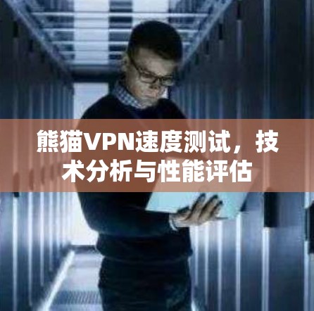 熊猫VPN速度测试,技术分析与性能评估 熊猫VPN速度测试,技术分析与性能评估