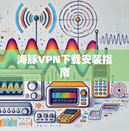 海豚VPN下载安装指南 海豚VPN下载安装指南