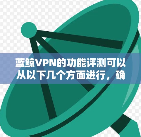 蓝鲸VPN的功能评测可以从以下几个方面进行,确保全面且有深度的分析 蓝鲸VPN的功能评测可以从以下几个方面进行,确保全面且有深度的分析