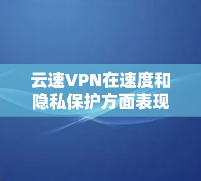 云速VPN在速度和隐私保护方面表现出色，但在稳定性、服务器覆盖和用户体验方面还有改进空间。以下是对云速VPN速度分析的总结