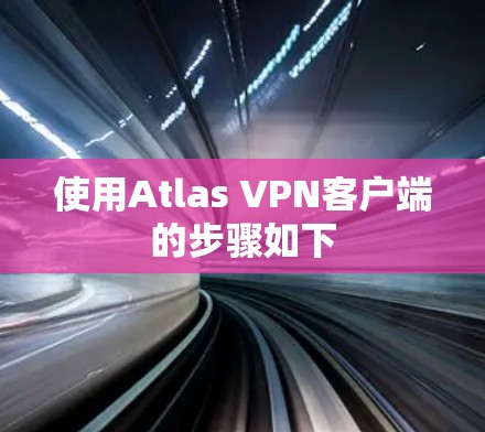 使用Atlas VPN客户端的步骤如下 使用Atlas VPN客户端的步骤如下