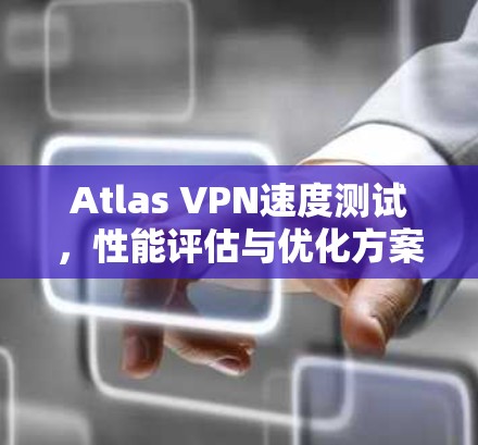 Atlas VPN速度测试,性能评估与优化方案 Atlas VPN速度测试,性能评估与优化方案